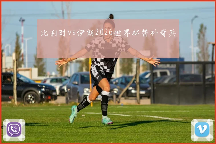 比利时vs伊朗2026世界杯替补奇兵