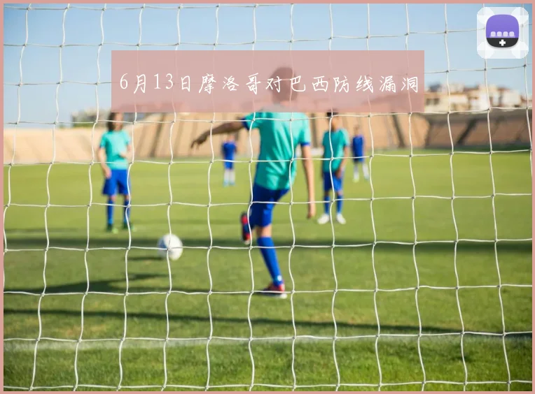 6月13日摩洛哥对巴西防线漏洞
