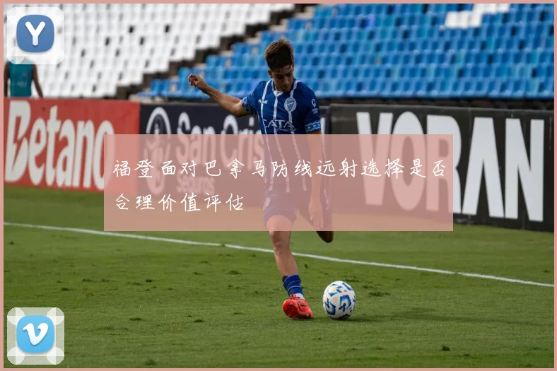 福登面对巴拿马防线远射选择是否合理价值评估