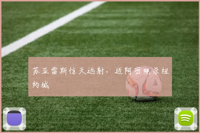 苏亚雷斯惊天远射，迈阿密绝杀纽约城