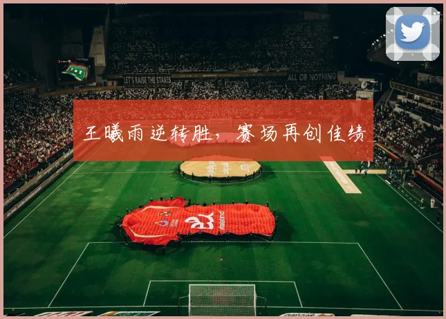 王曦雨逆转胜，赛场再创佳绩