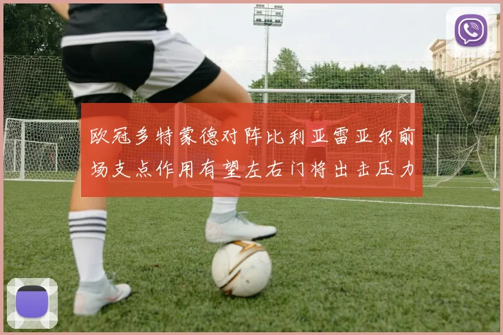 欧冠多特蒙德对阵比利亚雷亚尔前场支点作用有望左右门将出击压力