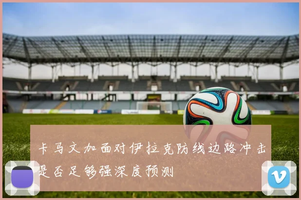 卡马文加面对伊拉克防线边路冲击是否足够强深度预测