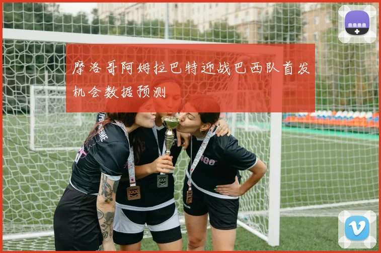 摩洛哥阿姆拉巴特迎战巴西队首发机会数据预测