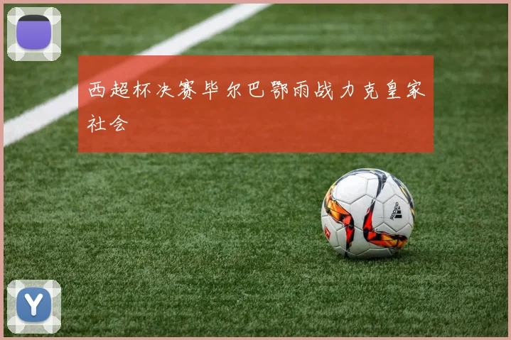 西超杯决赛毕尔巴鄂雨战力克皇家社会