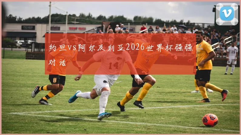 约旦vs阿尔及利亚2026世界杯强强对话
