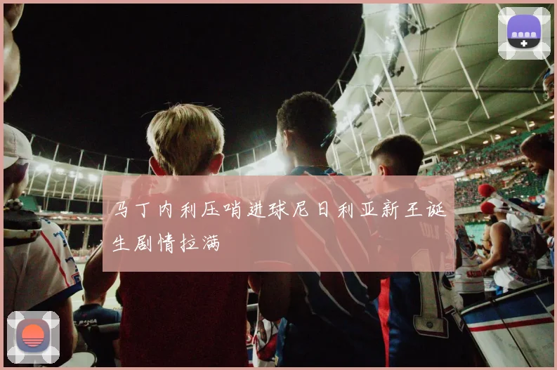 马丁内利压哨进球尼日利亚新王诞生剧情拉满