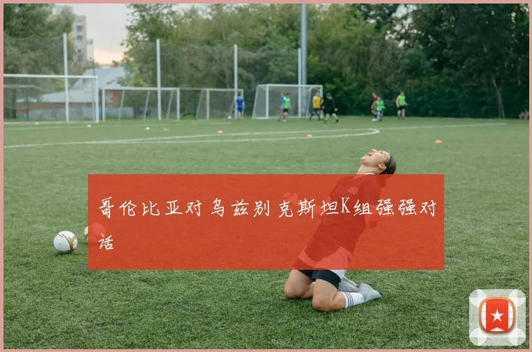 哥伦比亚对乌兹别克斯坦K组强强对话