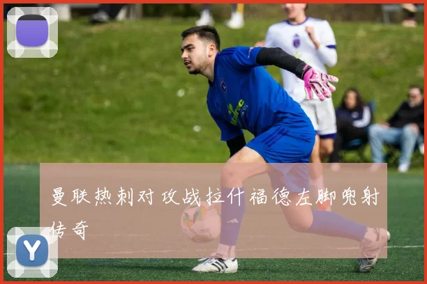 曼联热刺对攻战拉什福德左脚兜射传奇